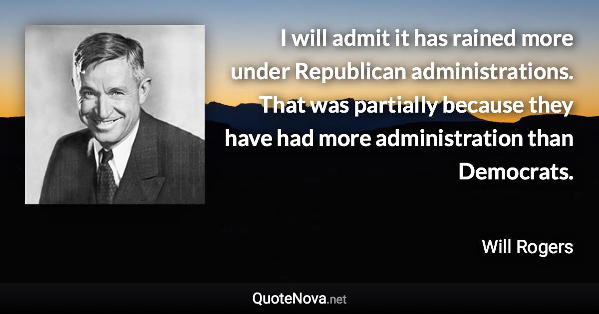 I will admit it has rained more under Republican administrations. That was partially because they have had more administration than Democrats. - Will Rogers quote