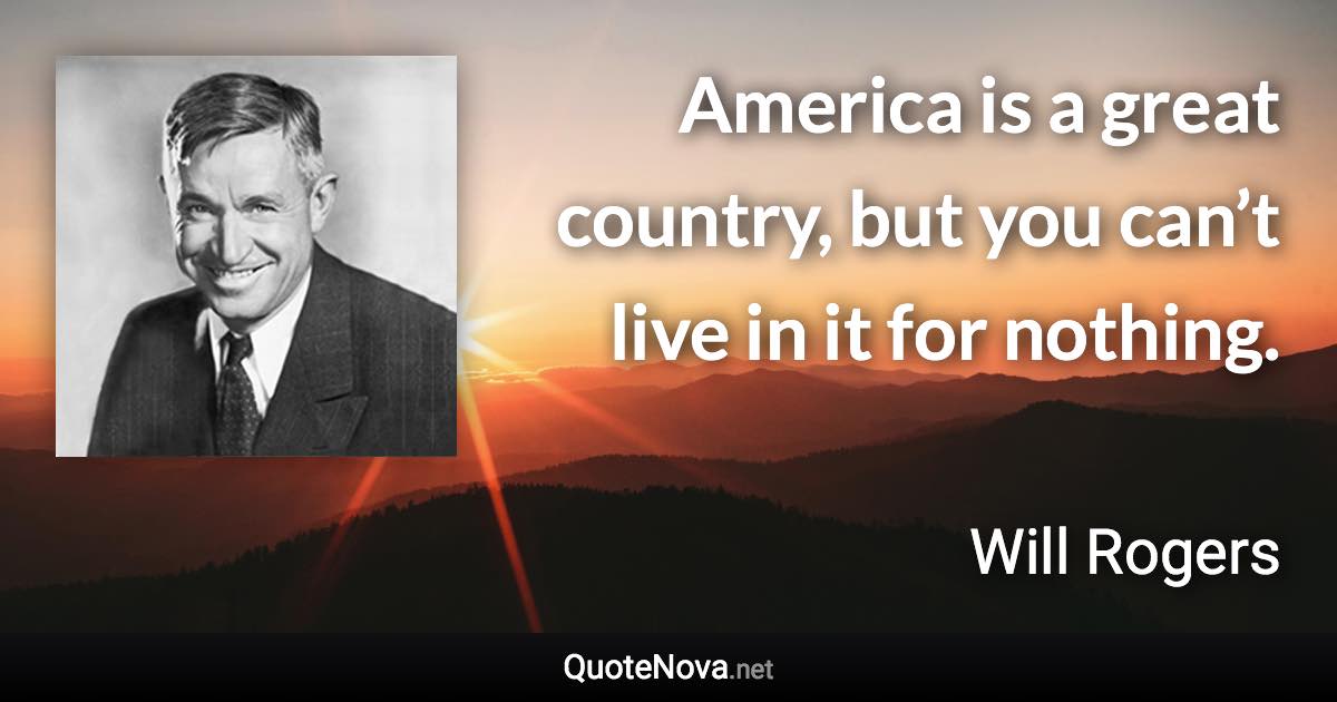 America is a great country, but you can’t live in it for nothing. - Will Rogers quote