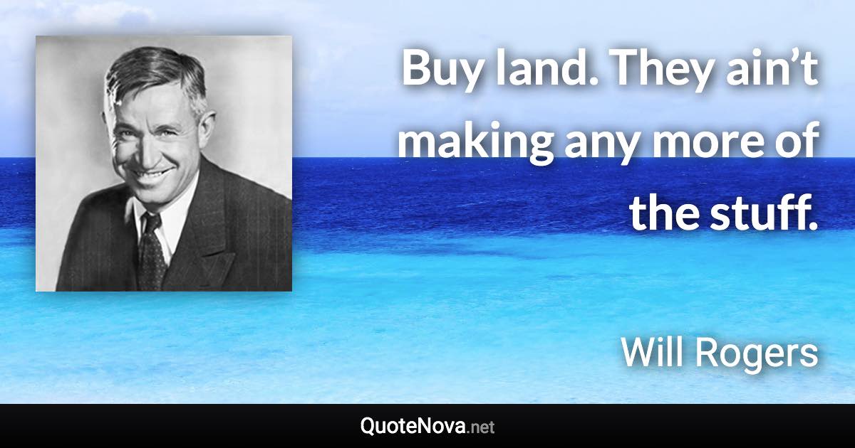 Buy land. They ain’t making any more of the stuff. - Will Rogers quote