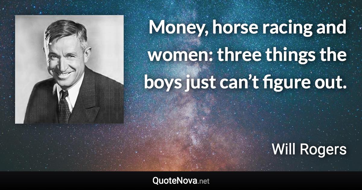 Money, horse racing and women: three things the boys just can’t figure out. - Will Rogers quote