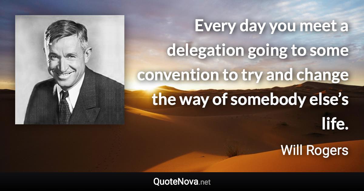 Every day you meet a delegation going to some convention to try and change the way of somebody else’s life. - Will Rogers quote