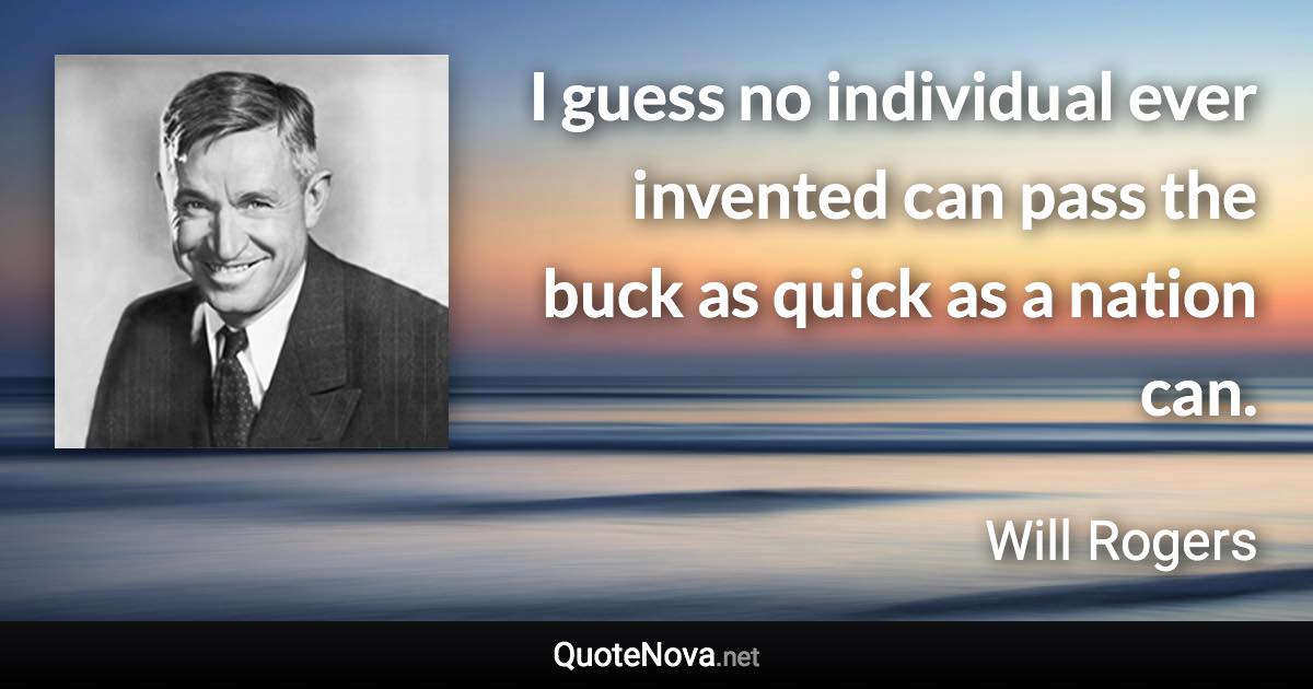 I guess no individual ever invented can pass the buck as quick as a nation can. - Will Rogers quote
