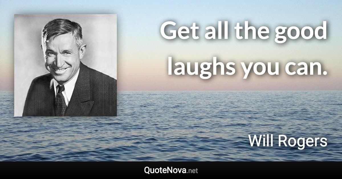 Get all the good laughs you can. - Will Rogers quote