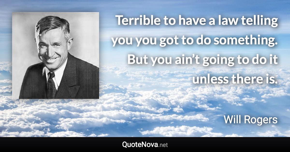 Terrible to have a law telling you you got to do something. But you ain’t going to do it unless there is. - Will Rogers quote