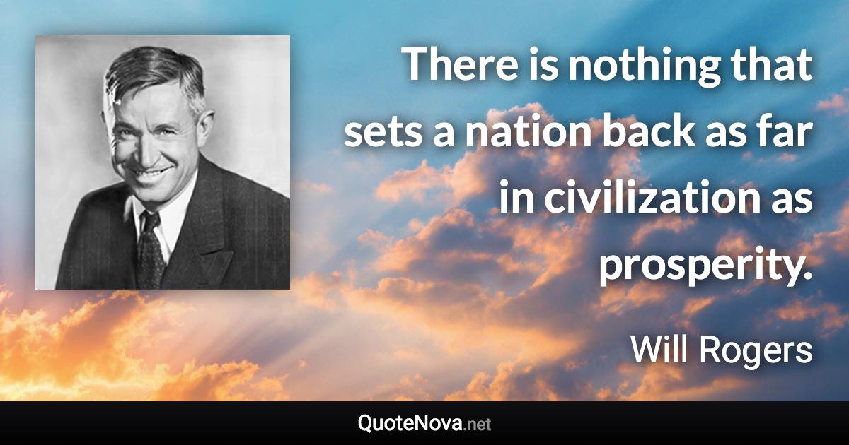 There is nothing that sets a nation back as far in civilization as prosperity. - Will Rogers quote