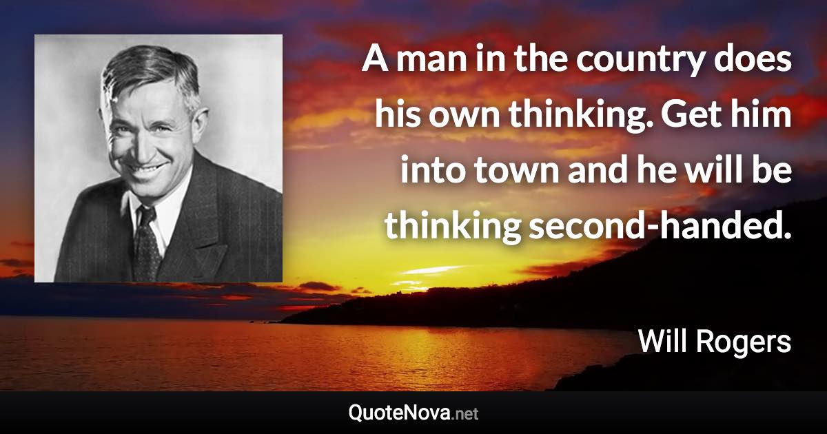 A man in the country does his own thinking. Get him into town and he will be thinking second-handed. - Will Rogers quote