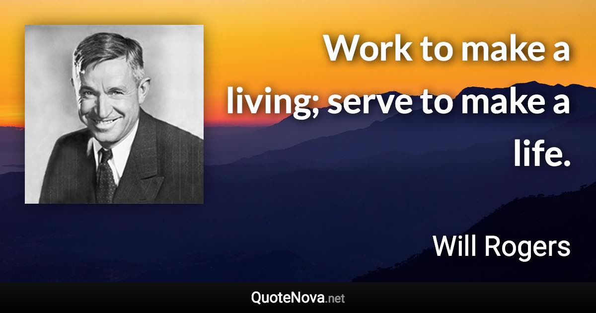 Work to make a living; serve to make a life. - Will Rogers quote
