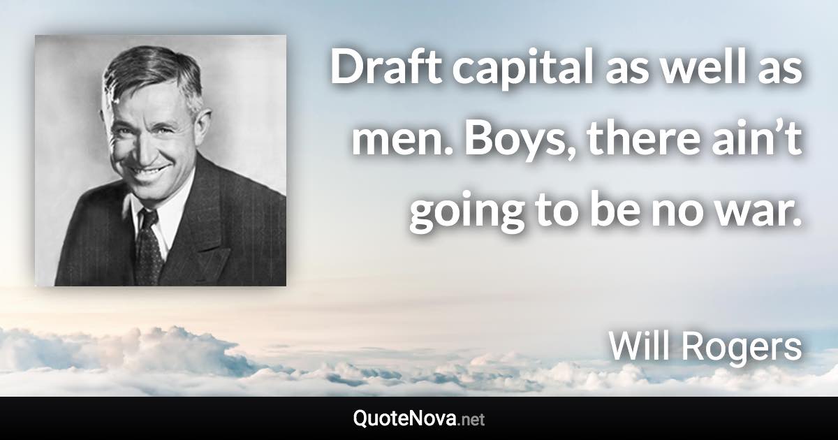 Draft capital as well as men. Boys, there ain’t going to be no war. - Will Rogers quote