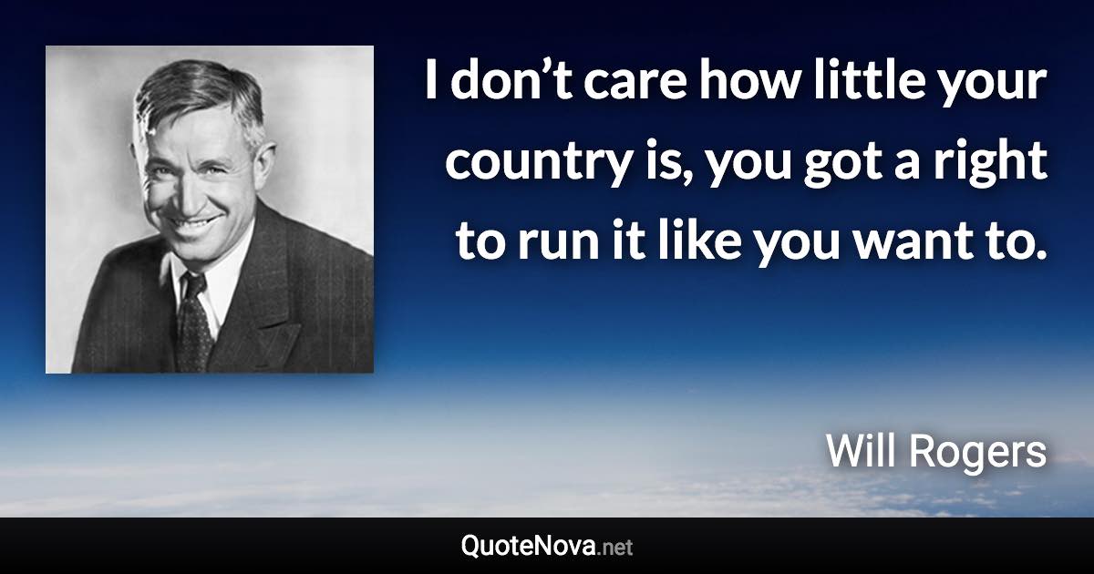 I don’t care how little your country is, you got a right to run it like you want to. - Will Rogers quote