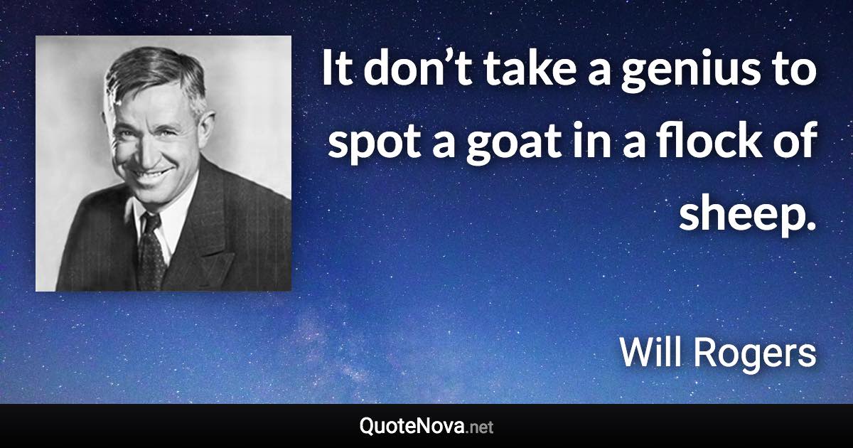 It don’t take a genius to spot a goat in a flock of sheep. - Will Rogers quote