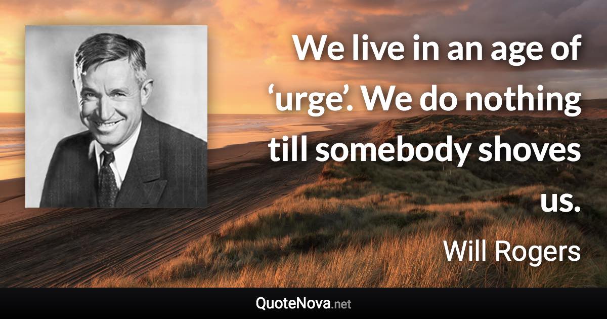 We live in an age of ‘urge’. We do nothing till somebody shoves us. - Will Rogers quote