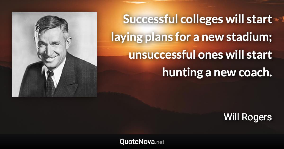 Successful colleges will start laying plans for a new stadium; unsuccessful ones will start hunting a new coach. - Will Rogers quote