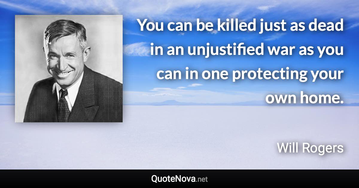 You can be killed just as dead in an unjustified war as you can in one protecting your own home. - Will Rogers quote