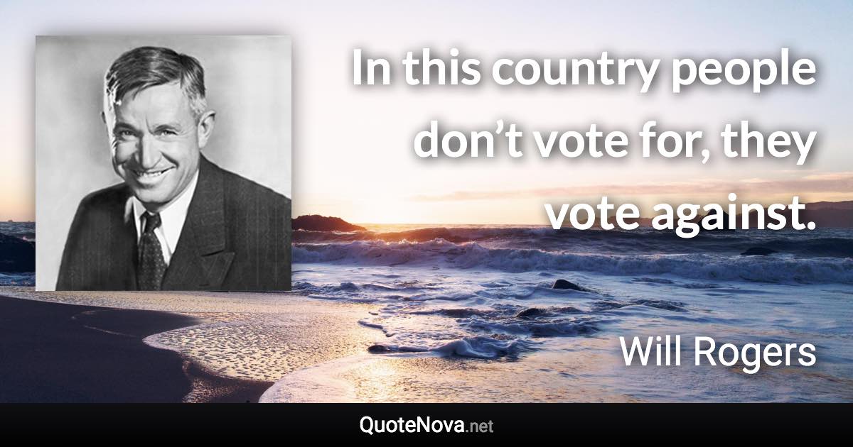 In this country people don’t vote for, they vote against. - Will Rogers quote