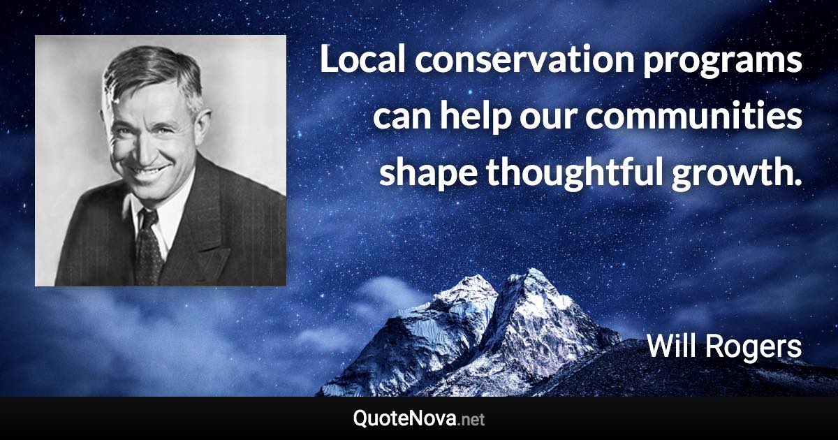 Local conservation programs can help our communities shape thoughtful growth. - Will Rogers quote