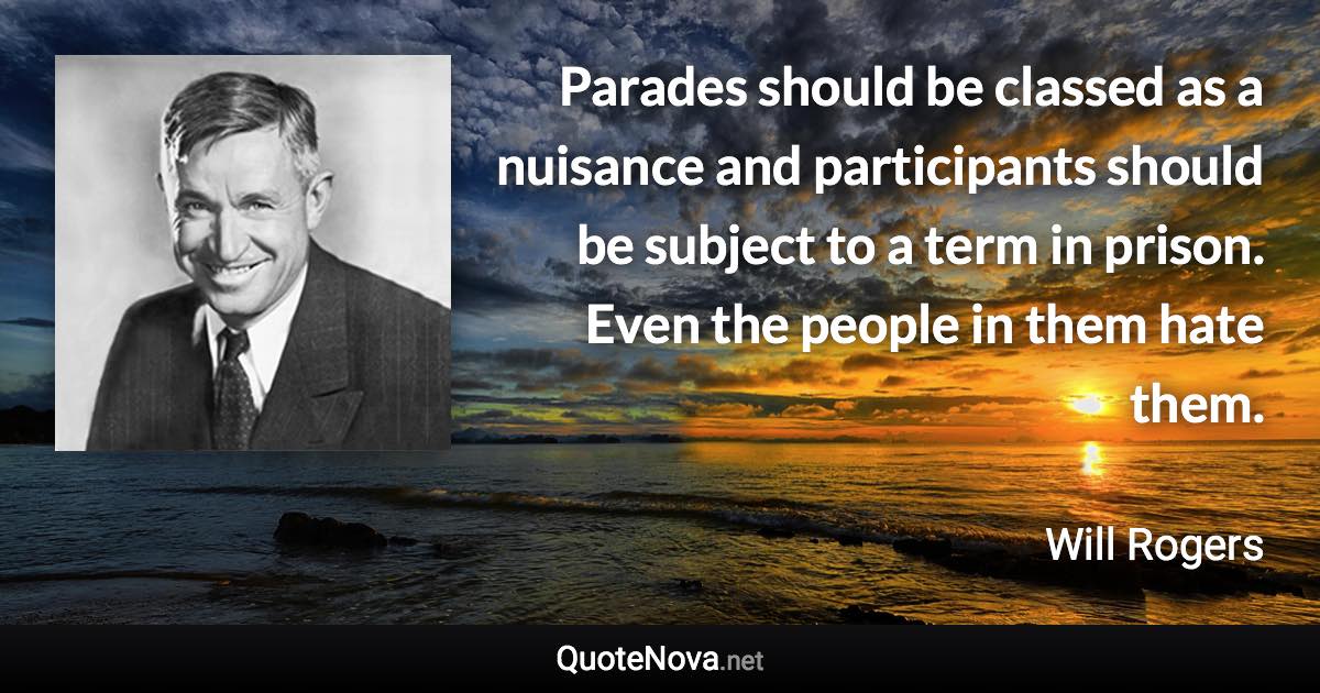 Parades should be classed as a nuisance and participants should be subject to a term in prison. Even the people in them hate them. - Will Rogers quote