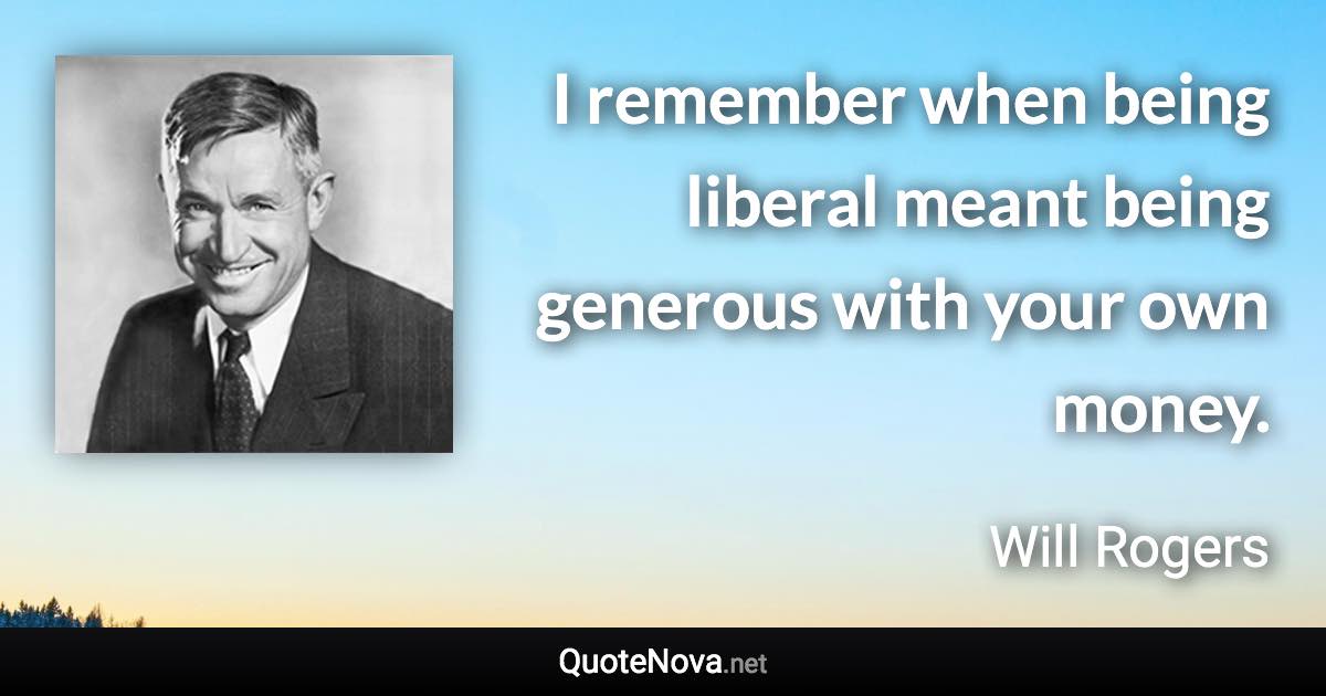 I remember when being liberal meant being generous with your own money. - Will Rogers quote