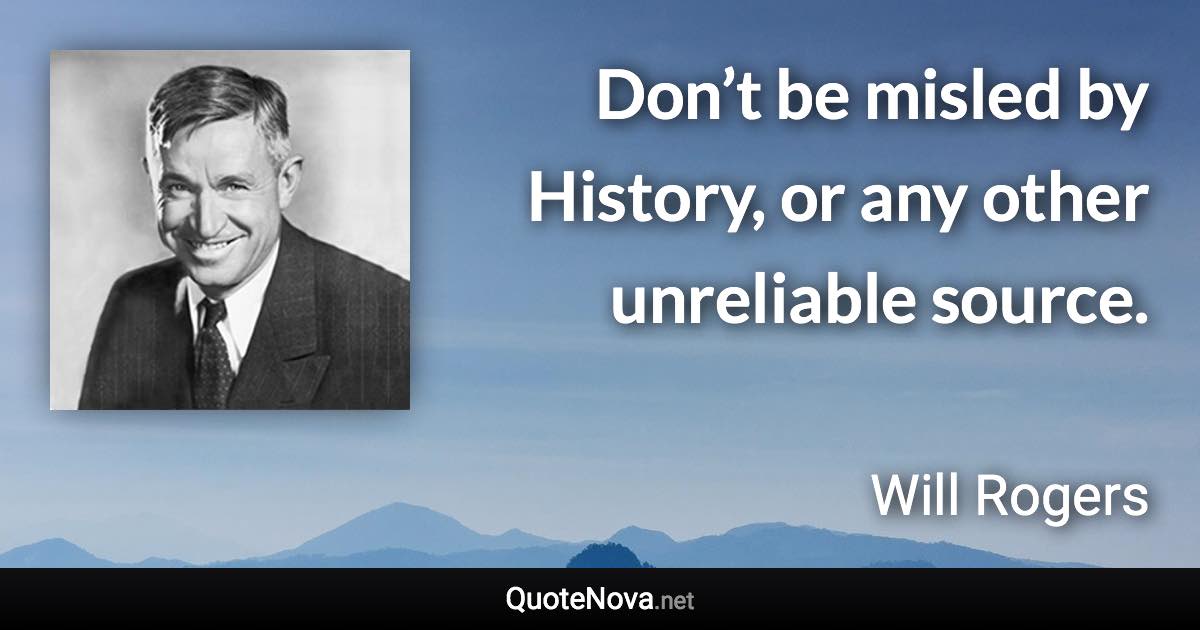 Don’t be misled by History, or any other unreliable source. - Will Rogers quote