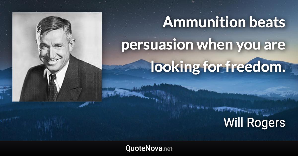 Ammunition beats persuasion when you are looking for freedom. - Will Rogers quote