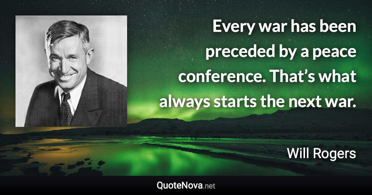 Every war has been preceded by a peace conference. That’s what always starts the next war. - Will Rogers quote