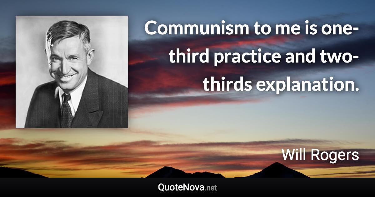 Communism to me is one-third practice and two-thirds explanation. - Will Rogers quote