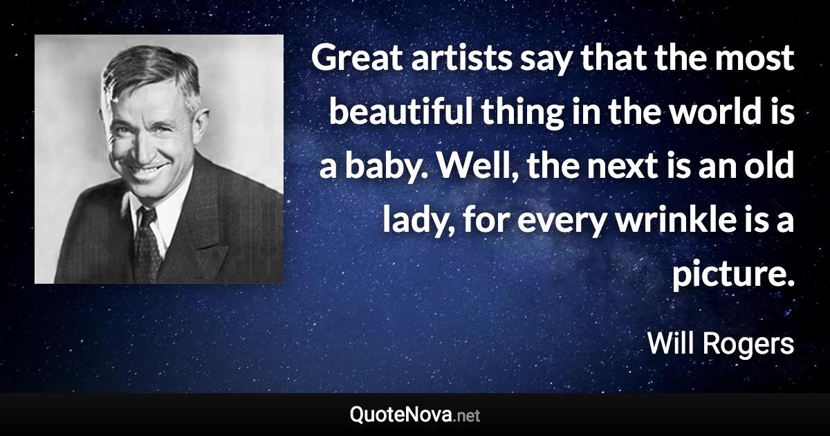 Great artists say that the most beautiful thing in the world is a baby. Well, the next is an old lady, for every wrinkle is a picture. - Will Rogers quote