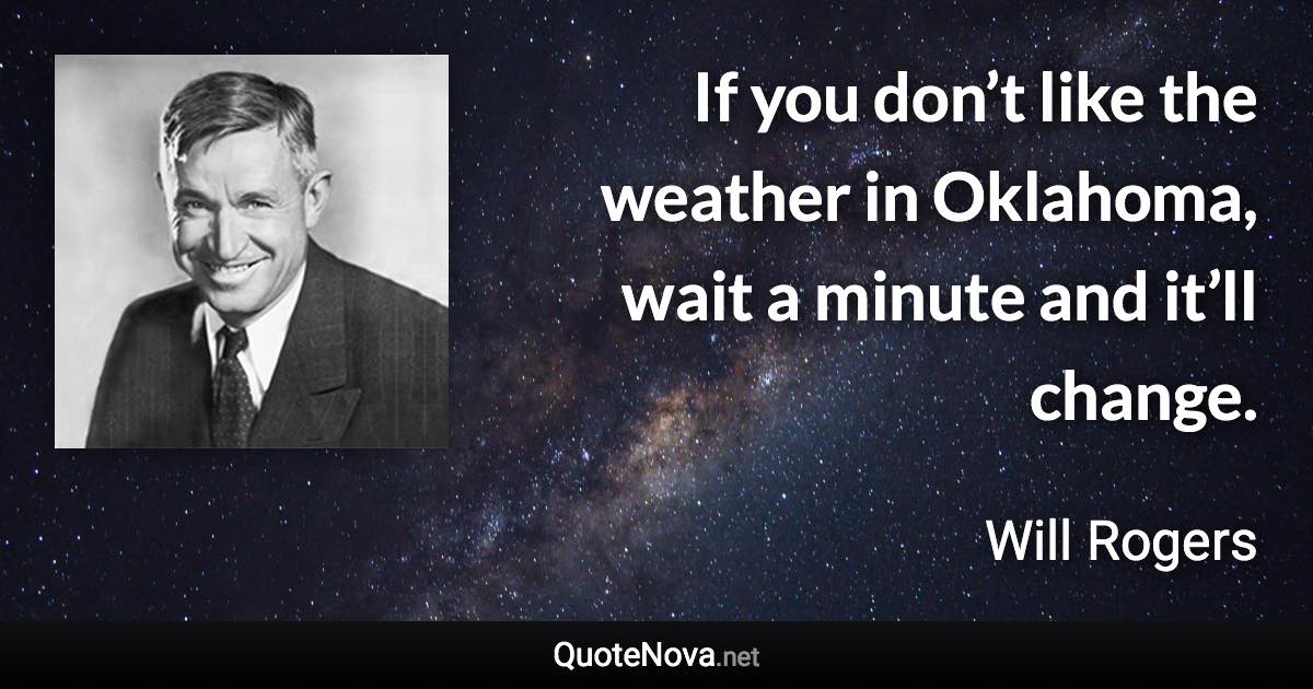 If you don’t like the weather in Oklahoma, wait a minute and it’ll change. - Will Rogers quote