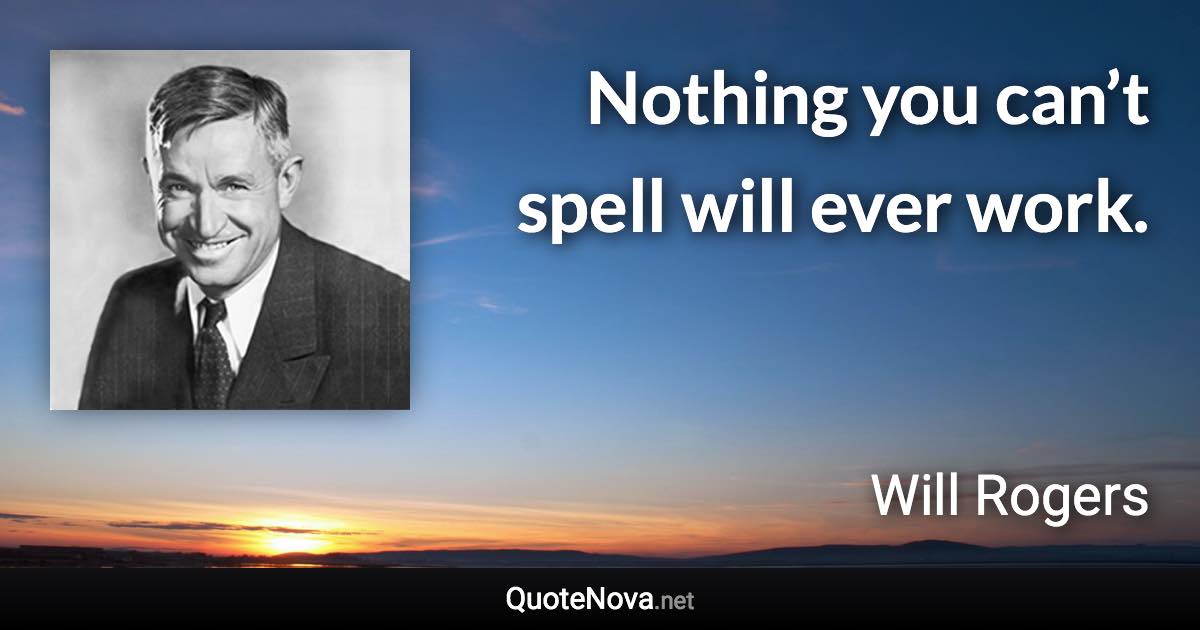 Nothing you can’t spell will ever work. - Will Rogers quote