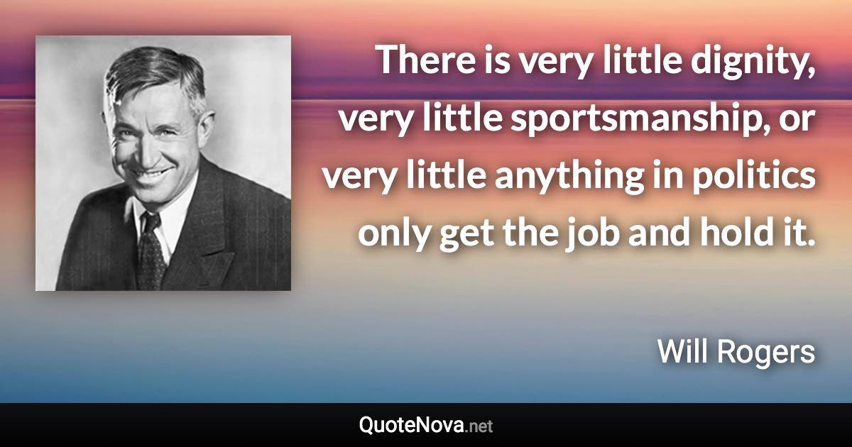 There is very little dignity, very little sportsmanship, or very little anything in politics only get the job and hold it. - Will Rogers quote