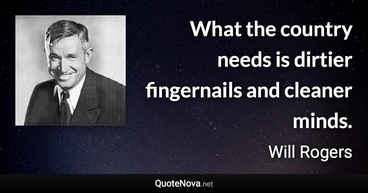 What the country needs is dirtier fingernails and cleaner minds. - Will Rogers quote