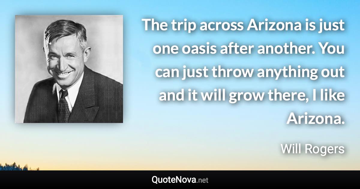 The trip across Arizona is just one oasis after another. You can just throw anything out and it will grow there, I like Arizona. - Will Rogers quote