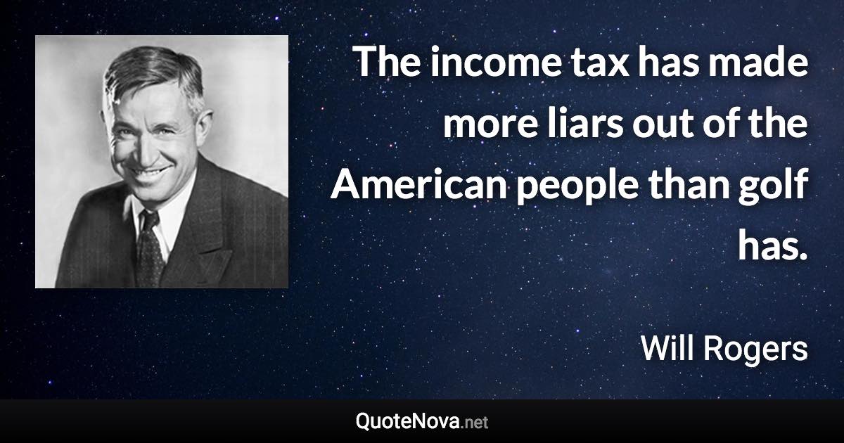 The income tax has made more liars out of the American people than golf has. - Will Rogers quote