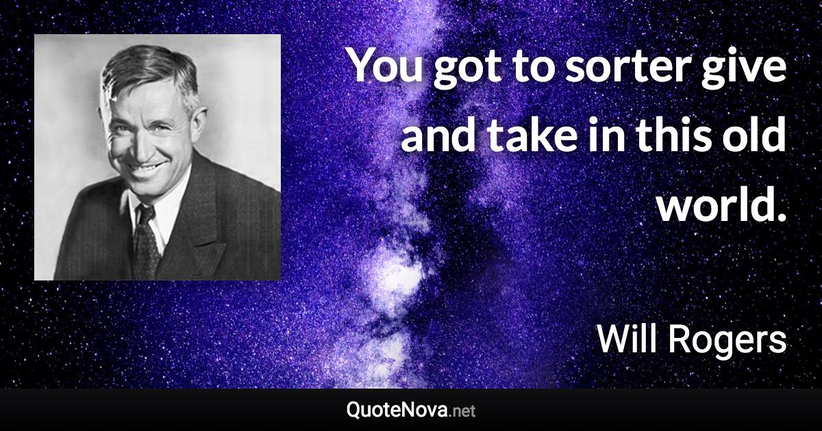 You got to sorter give and take in this old world. - Will Rogers quote