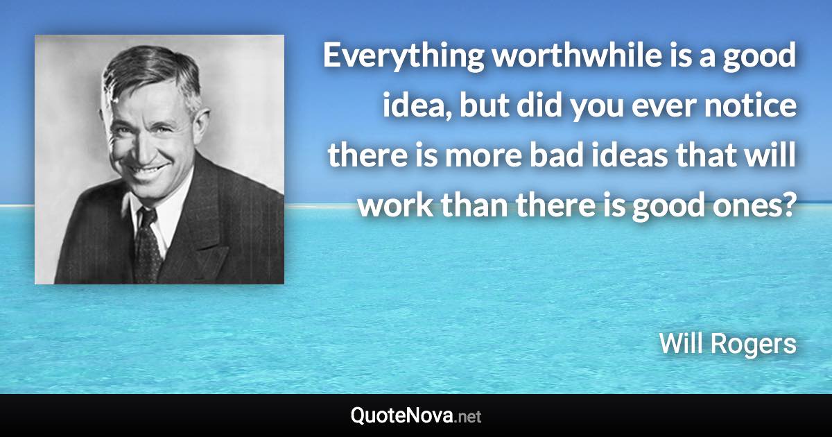 Everything worthwhile is a good idea, but did you ever notice there is more bad ideas that will work than there is good ones? - Will Rogers quote