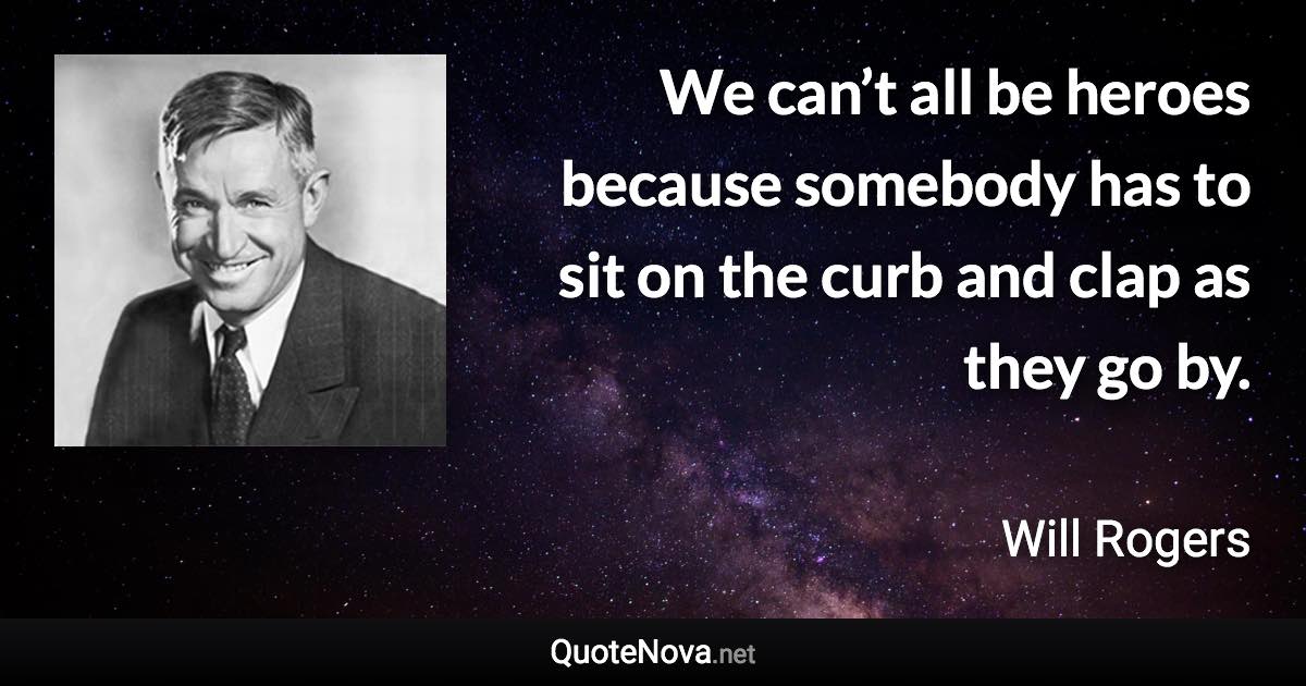 We can’t all be heroes because somebody has to sit on the curb and clap as they go by. - Will Rogers quote