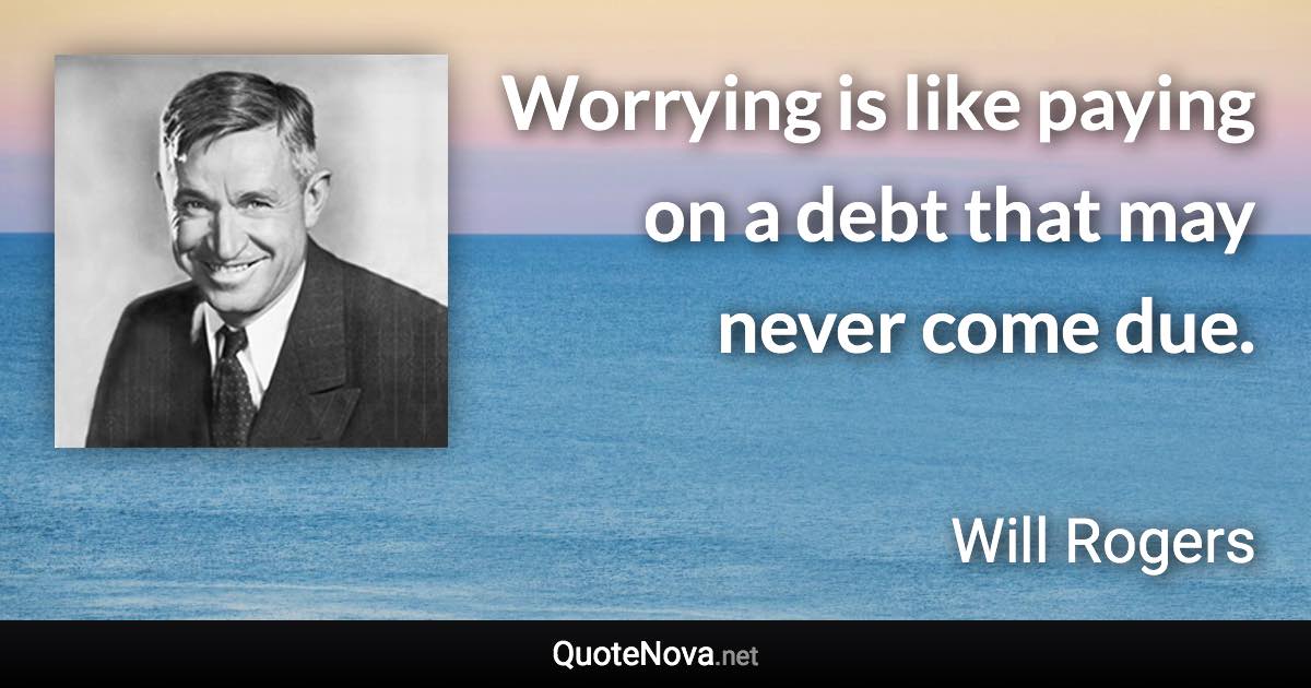 Worrying is like paying on a debt that may never come due. - Will Rogers quote