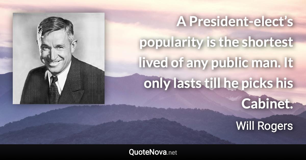 A President-elect’s popularity is the shortest lived of any public man. It only lasts till he picks his Cabinet. - Will Rogers quote