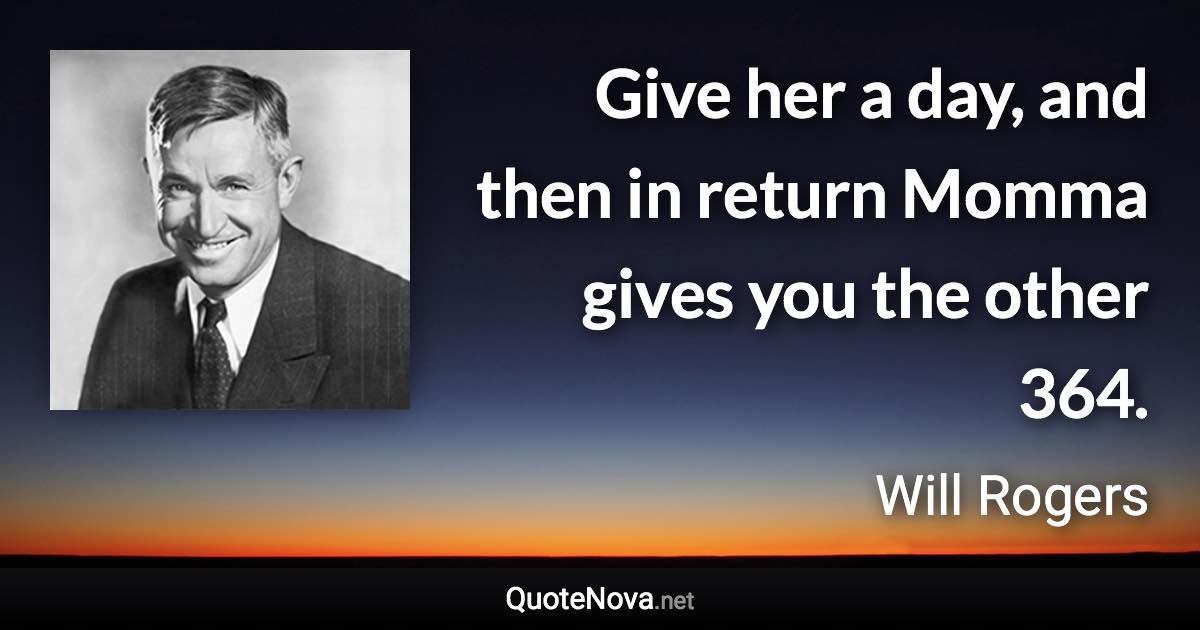 Give her a day, and then in return Momma gives you the other 364. - Will Rogers quote