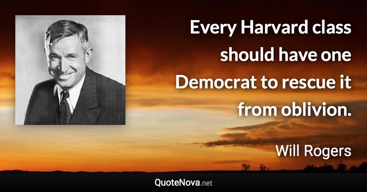 Every Harvard class should have one Democrat to rescue it from oblivion. - Will Rogers quote