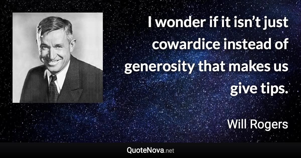 I wonder if it isn’t just cowardice instead of generosity that makes us give tips. - Will Rogers quote