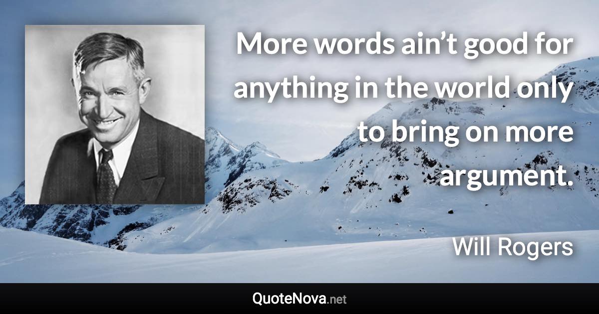 More words ain’t good for anything in the world only to bring on more argument. - Will Rogers quote