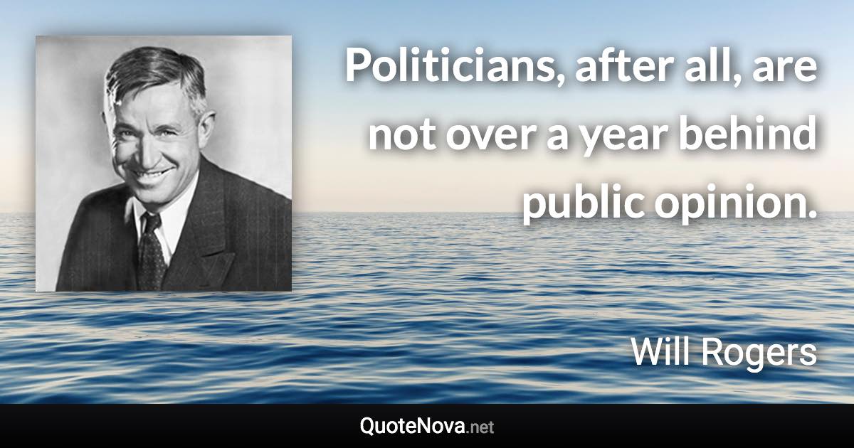 Politicians, after all, are not over a year behind public opinion. - Will Rogers quote