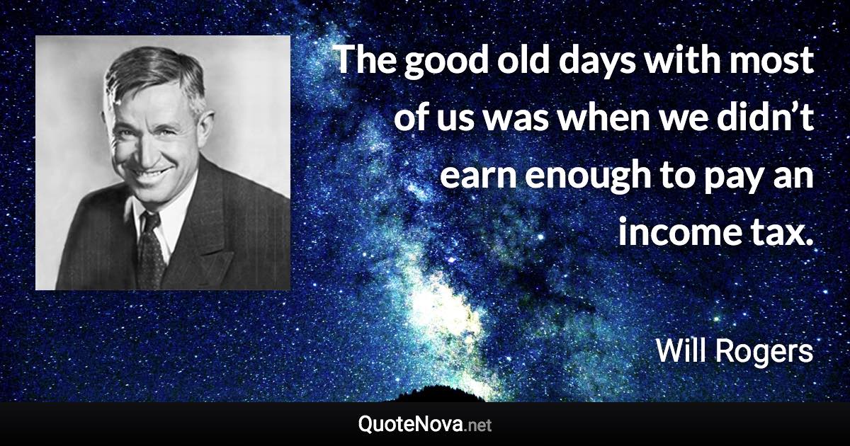 The good old days with most of us was when we didn’t earn enough to pay an income tax. - Will Rogers quote
