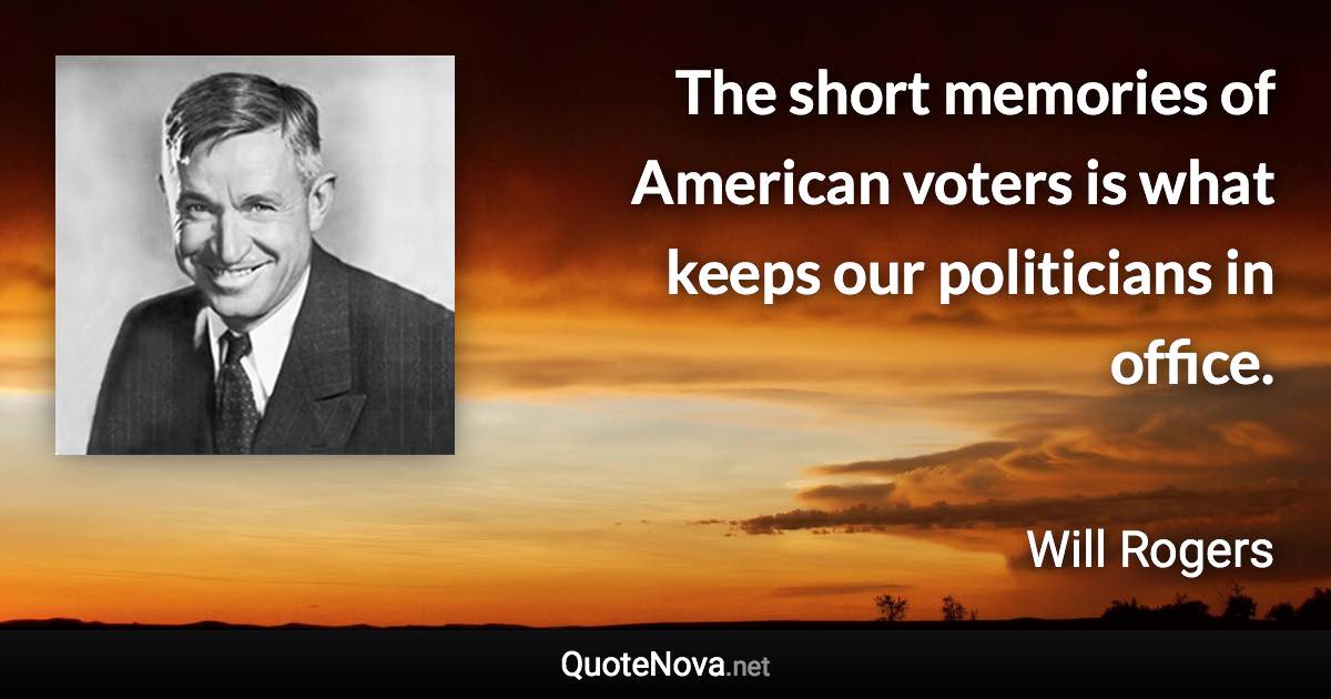 The short memories of American voters is what keeps our politicians in office. - Will Rogers quote