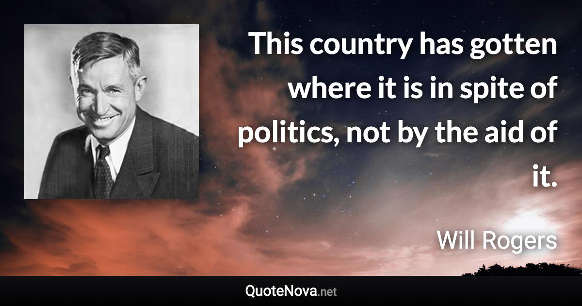 This country has gotten where it is in spite of politics, not by the aid of it. - Will Rogers quote