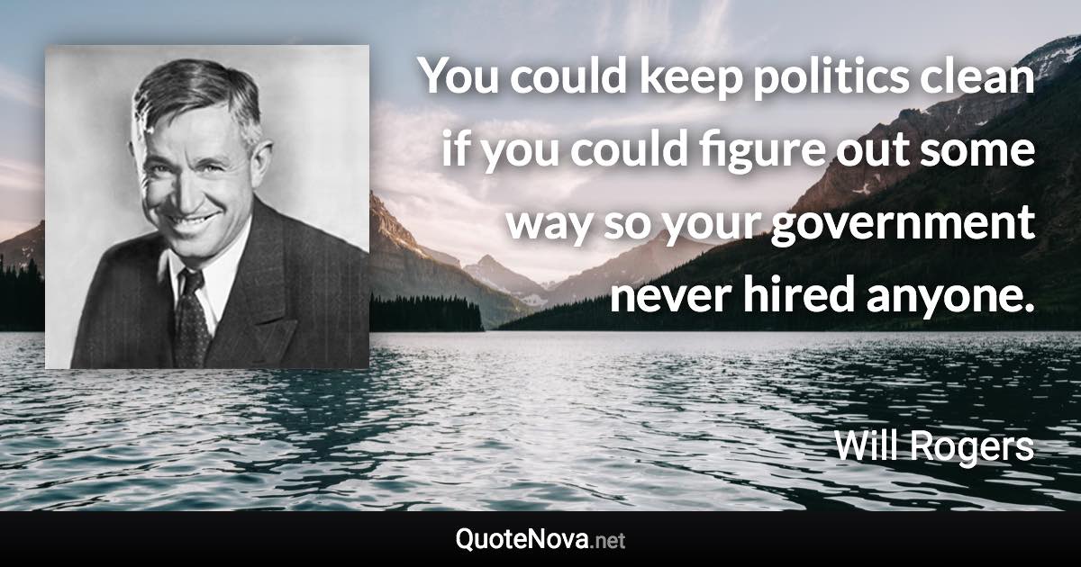 You could keep politics clean if you could figure out some way so your government never hired anyone. - Will Rogers quote