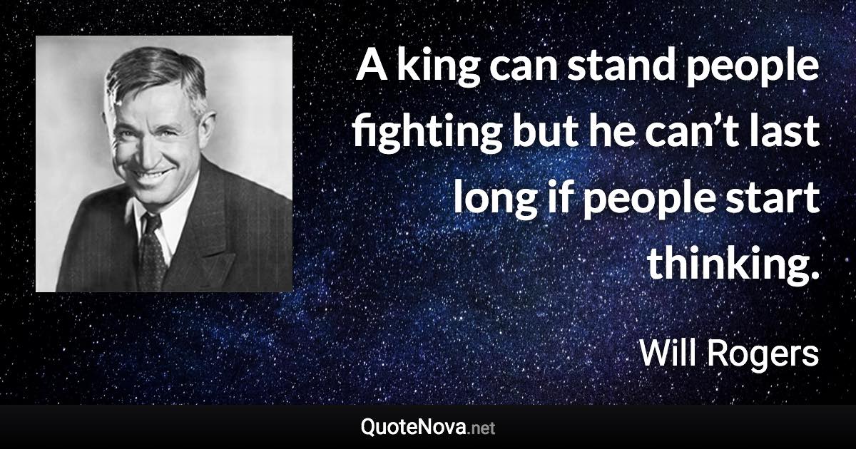 A king can stand people fighting but he can’t last long if people start thinking. - Will Rogers quote