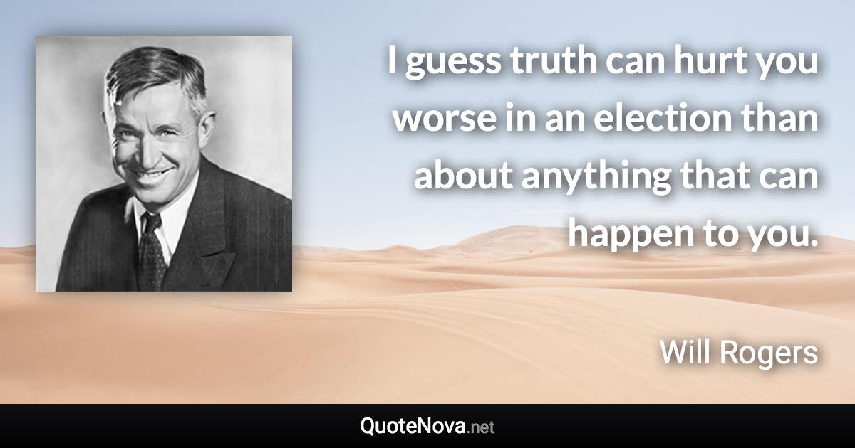 I guess truth can hurt you worse in an election than about anything that can happen to you. - Will Rogers quote