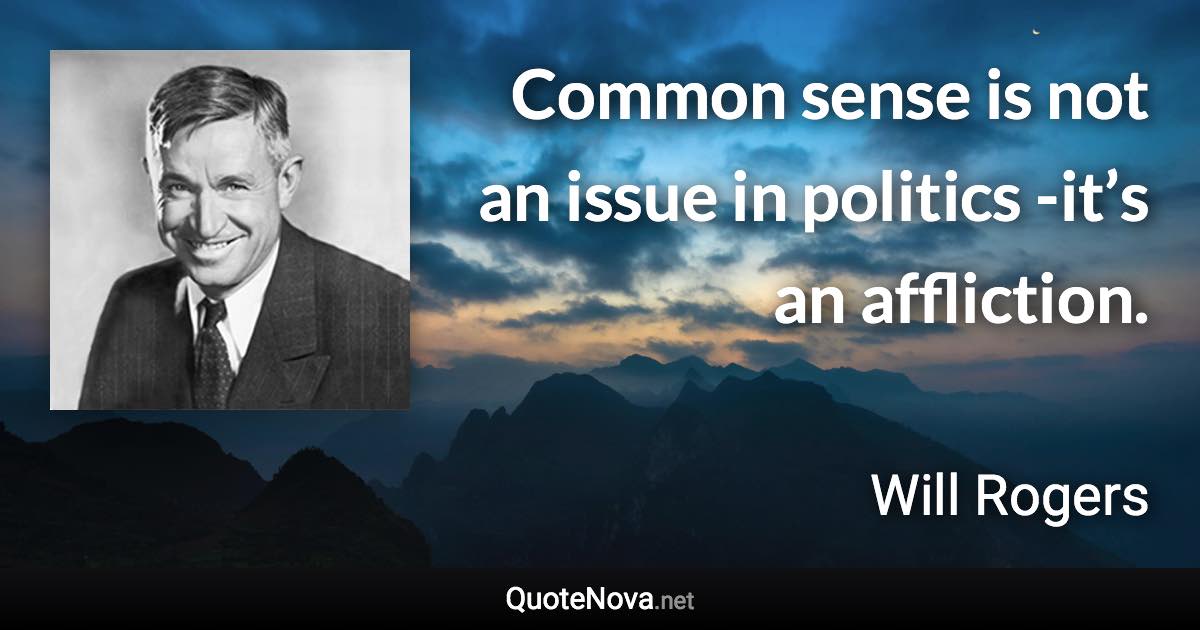 Common sense is not an issue in politics -it’s an affliction. - Will Rogers quote