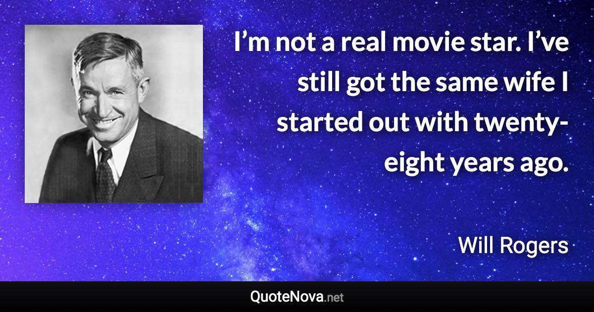 I’m not a real movie star. I’ve still got the same wife I started out with twenty-eight years ago. - Will Rogers quote